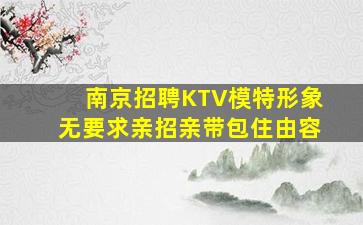 南京招聘KTV模特形象无要求亲招亲带包住由容