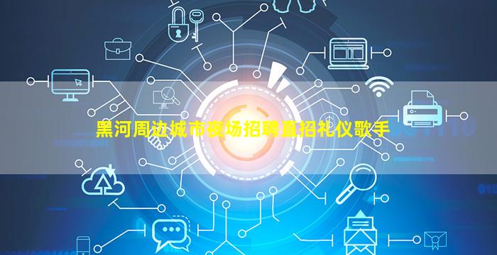 黑河周边城市夜场招聘直招礼仪歌手